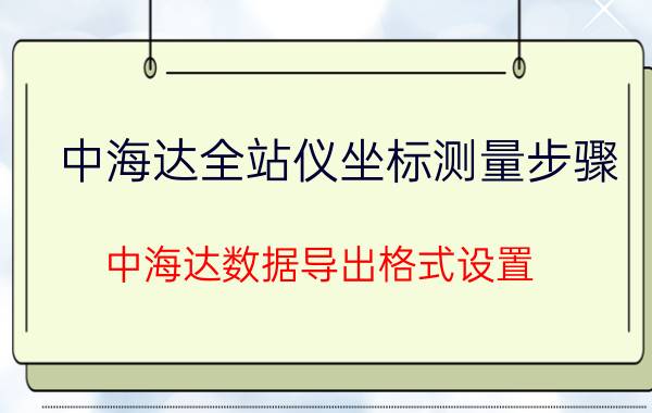 中海达全站仪坐标测量步骤 中海达数据导出格式设置？